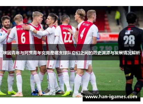 埃因青年与阿贾青年究竟是哪支球队它们之间的历史渊源与发展情况解析 埃因青年与阿贾青年究竟是哪支球队它们之间的历史渊源与发展情况解析