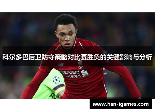 科尔多巴后卫防守策略对比赛胜负的关键影响与分析 科尔多巴后卫防守策略对比赛胜负的关键影响与分析