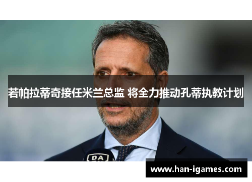 若帕拉蒂奇接任米兰总监 将全力推动孔蒂执教计划 若帕拉蒂奇接任米兰总监 将全力推动孔蒂执教计划