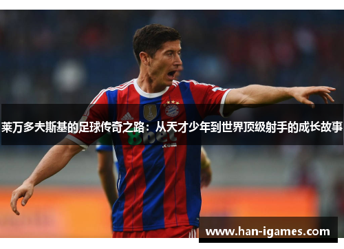 莱万多夫斯基的足球传奇之路:从天才少年到世界顶级射手的成长故事 莱万多夫斯基的足球传奇之路:从天才少年到世界顶级射手的成长故事