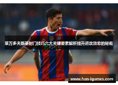 莱万多夫斯基射门技巧六大关键要素解析提升进攻效率的秘密 莱万多夫斯基射门技巧六大关键要素解析提升进攻效率的秘密