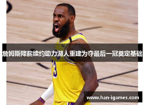 詹姆斯降薪续约助力湖人重建为夺最后一冠奠定基础