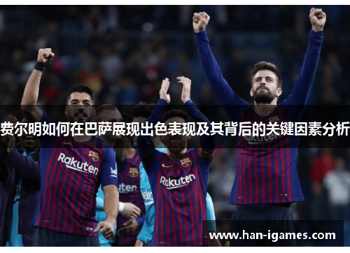 费尔明如何在巴萨展现出色表现及其背后的关键因素分析 费尔明如何在巴萨展现出色表现及其背后的关键因素分析