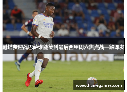 赫塔费迎战巴萨谁能笑到最后西甲周六焦点战一触即发