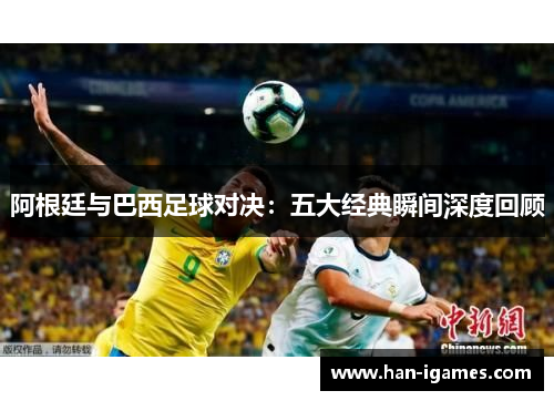 阿根廷与巴西足球对决：五大经典瞬间深度回顾