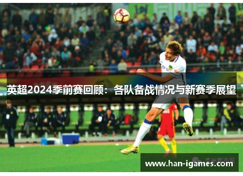 英超2024季前赛回顾:各队备战情况与新赛季展望 英超2024季前赛回顾:各队备战情况与新赛季展望