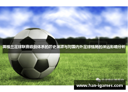 英格兰足球联赛级别体系的历史渊源与对国内外足球格局的深远影响分析