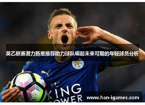 英乙联赛潜力新星推荐助力球队崛起未来可期的年轻球员分析