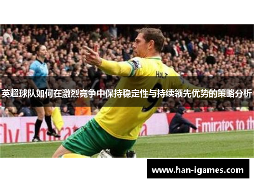 英超球队如何在激烈竞争中保持稳定性与持续领先优势的策略分析