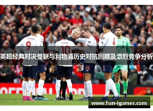 英超经典对决曼联与利物浦历史对抗回顾及激烈竞争分析 英超经典对决曼联与利物浦历史对抗回顾及激烈竞争分析