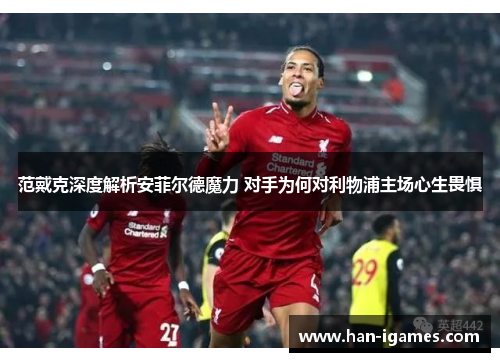 范戴克深度解析安菲尔德魔力 对手为何对利物浦主场心生畏惧