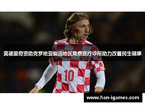 莫德里奇资助克罗地亚偏远地区免费医疗诊所助力改善民生健康