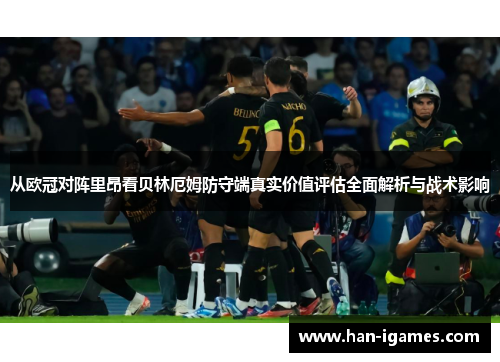 从欧冠对阵里昂看贝林厄姆防守端真实价值评估全面解析与战术影响