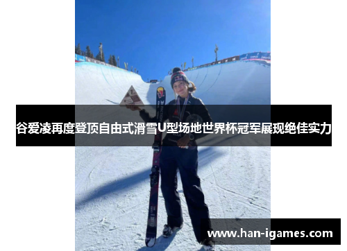 谷爱凌再度登顶自由式滑雪U型场地世界杯冠军展现绝佳实力