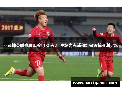 亚冠精英联赛再现冷门 柔佛DT主场力克浦和红钻震惊亚洲足坛 亚冠精英联赛再现冷门 柔佛DT主场力克浦和红钻震惊亚洲足坛
