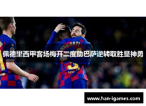 佩德里西甲客场梅开二度助巴萨逆转取胜显神勇