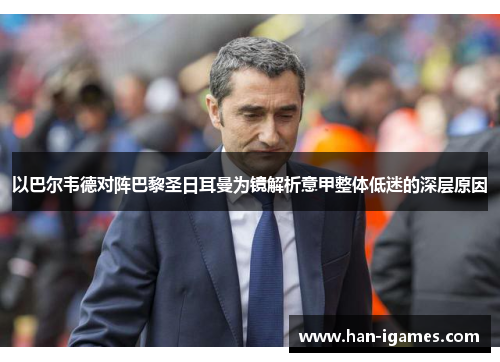 以巴尔韦德对阵巴黎圣日耳曼为镜解析意甲整体低迷的深层原因 以巴尔韦德对阵巴黎圣日耳曼为镜解析意甲整体低迷的深层原因