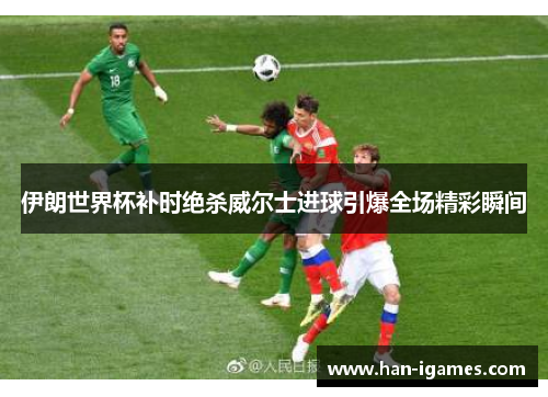 伊朗世界杯补时绝杀威尔士进球引爆全场精彩瞬间