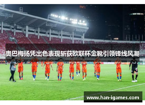 奥巴梅扬凭出色表现斩获欧联杯金靴引领锋线风潮