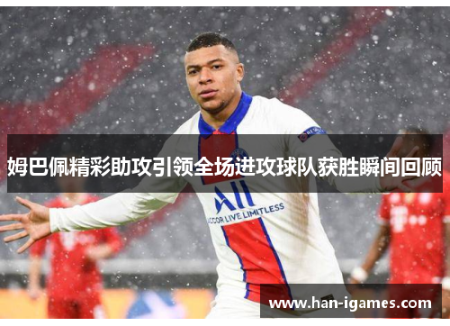 姆巴佩精彩助攻引领全场进攻球队获胜瞬间回顾 姆巴佩精彩助攻引领全场进攻球队获胜瞬间回顾