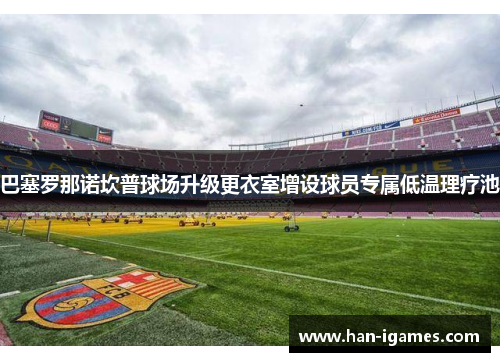 巴塞罗那诺坎普球场升级更衣室增设球员专属低温理疗池