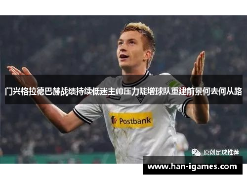 门兴格拉德巴赫战绩持续低迷主帅压力陡增球队重建前景何去何从路