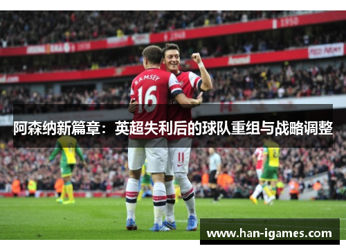 阿森纳新篇章：英超失利后的球队重组与战略调整