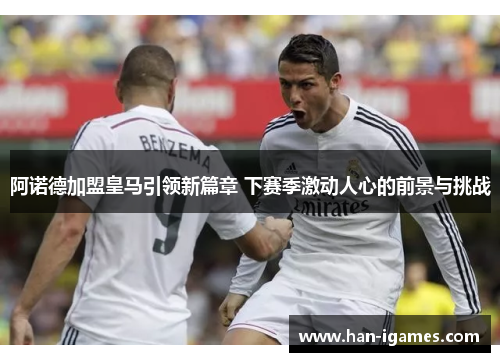 阿诺德加盟皇马引领新篇章 下赛季激动人心的前景与挑战