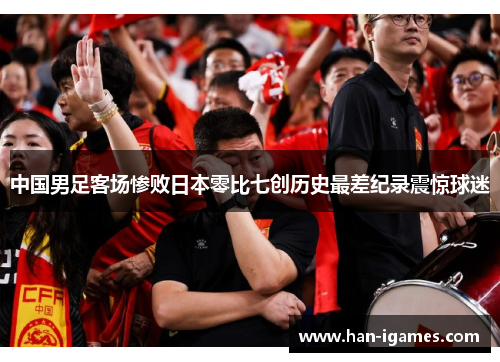 中国男足客场惨败日本零比七创历史最差纪录震惊球迷