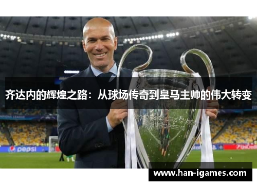 齐达内的辉煌之路：从球场传奇到皇马主帅的伟大转变