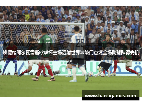 埃德松阿尔瓦雷斯欧联杯主场远射世界波破门点燃全场助球队得先机