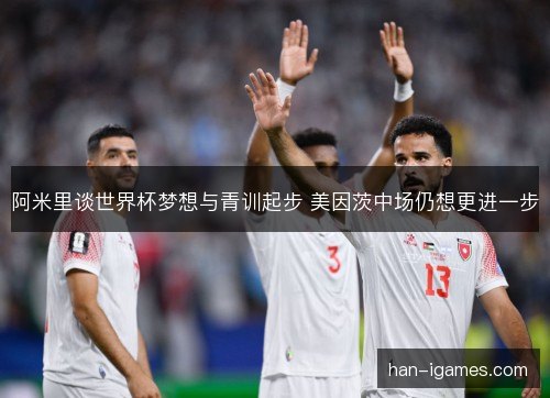 阿米里谈世界杯梦想与青训起步 美因茨中场仍想更进一步