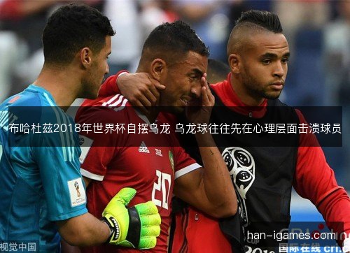 布哈杜兹2018年世界杯自摆乌龙 乌龙球往往先在心理层面击溃球员